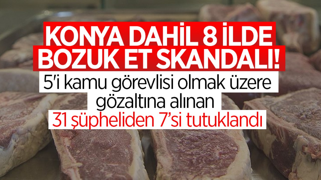 Konya dahil 8 ilde bozuk et skandalı! 7 kişi tutuklandı