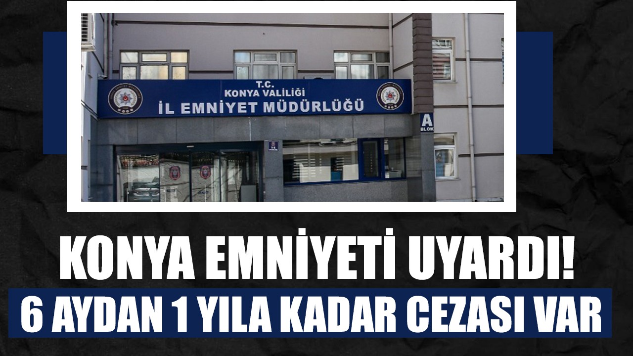 Konya Emniyeti uyardı! 6 aydan 1 yıla kadar cezası var