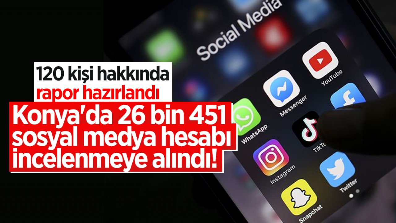 Konya'da 26 bin 451 sosyal medya hesabı incelenmeye alındı! 120 kişi hakkında rapor hazırlandı
