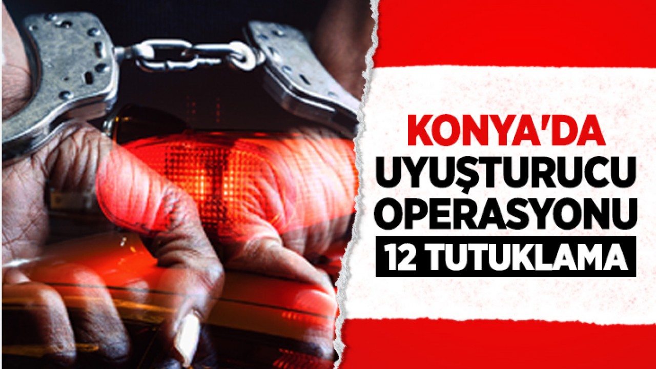 Konya'da uyuşturucu operasyonu: 12 zehir taciri tutuklandı