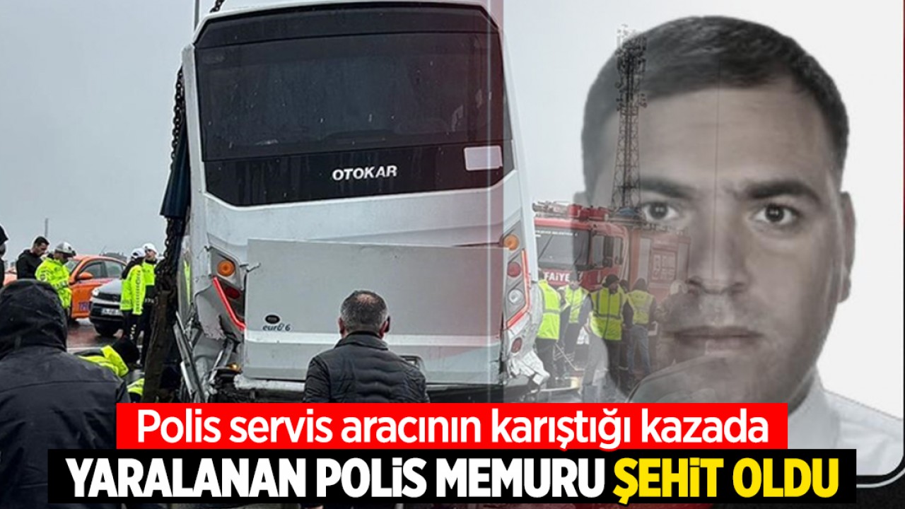 Polis servis aracının karıştığı kazada yaralanan polis memuru şehit oldu