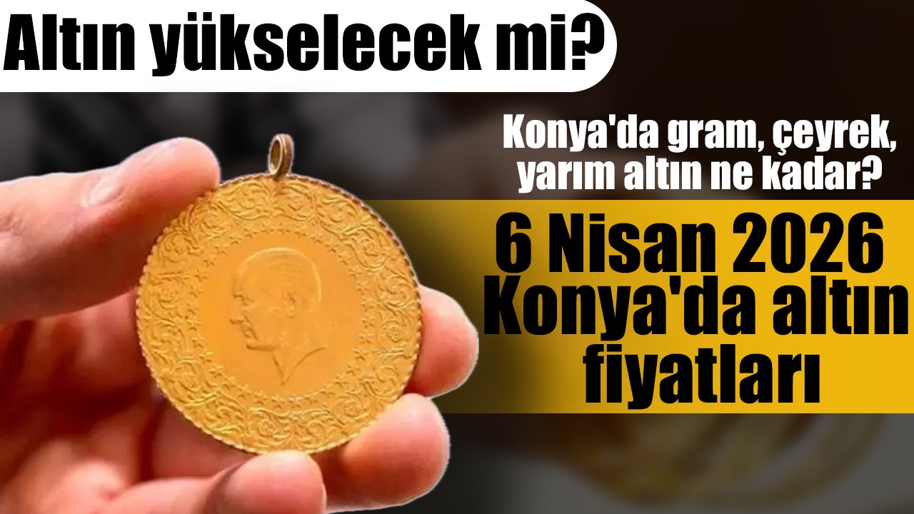 Altın yükselecek mi? Konya'da gram, çeyrek, yarım altın ne kadar? 6 Nisan 2026 Konya'da altın fiyatları