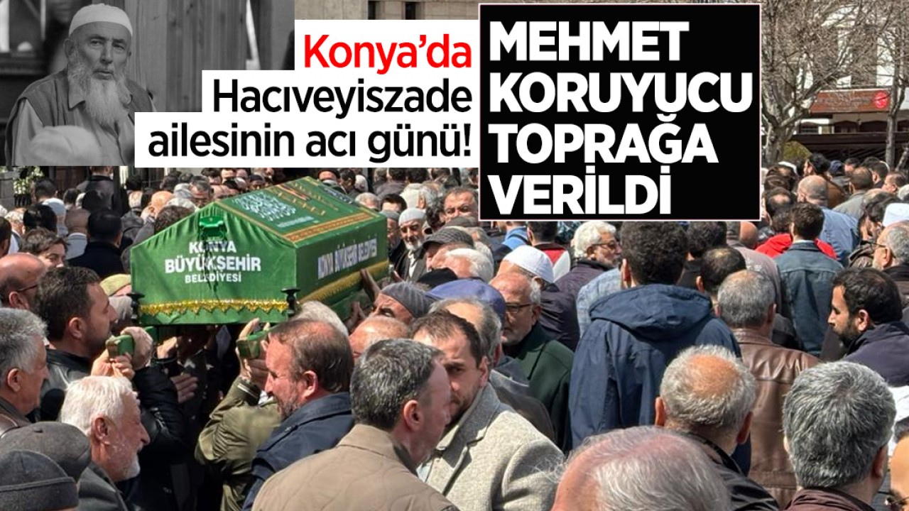 Konya’da Hacıveyiszade ailesinin acı günü! Mehmet Koruyucu toprağa verildi