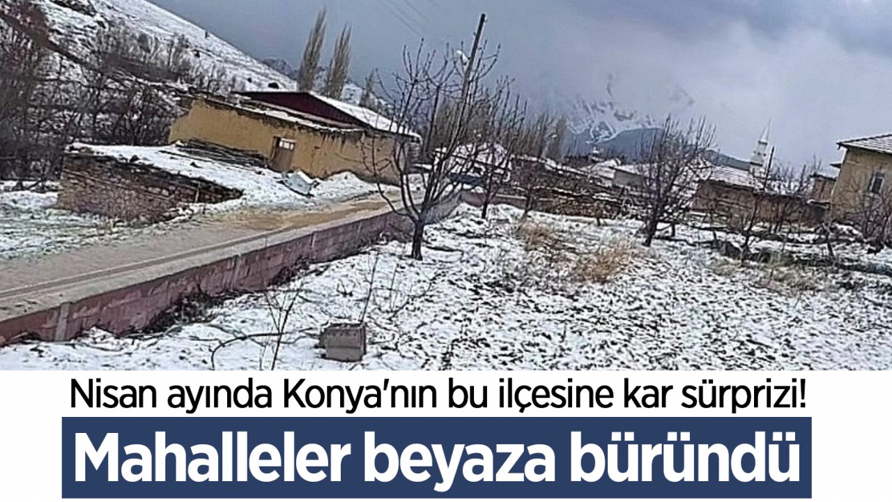 Nisan ayında Konya'nın bu ilçesine kar sürprizi! Mahalleler beyaza büründü