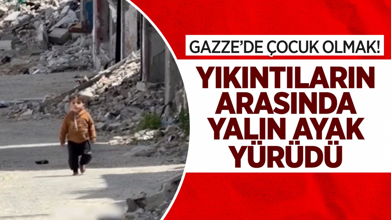Gazze'de çocuk olmak! Yıkıntıların arasında yalın ayak yürüdü