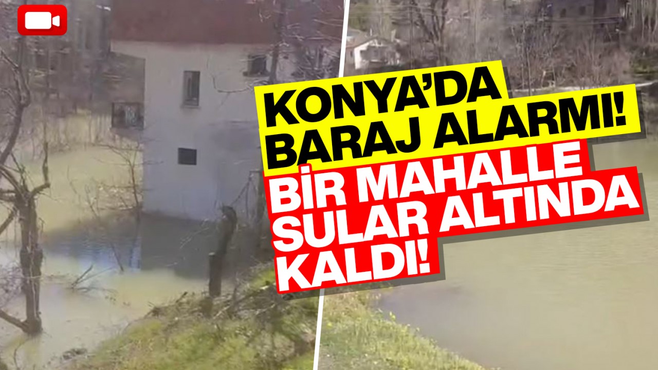Konya'da baraj alarmı! Bir mahalle sular altında kaldı