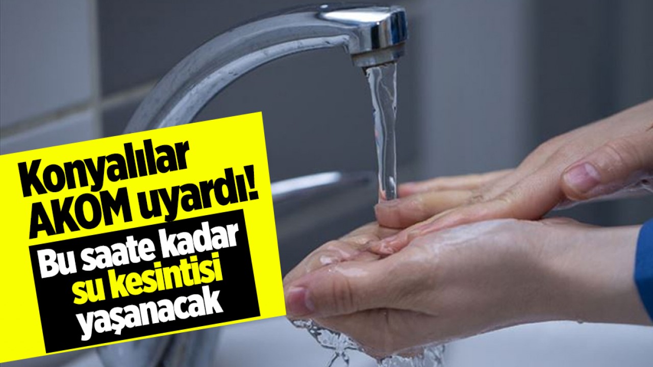 Konyalılar AKOM uyardı! Bu saate kadar su kesintisi yaşanacak