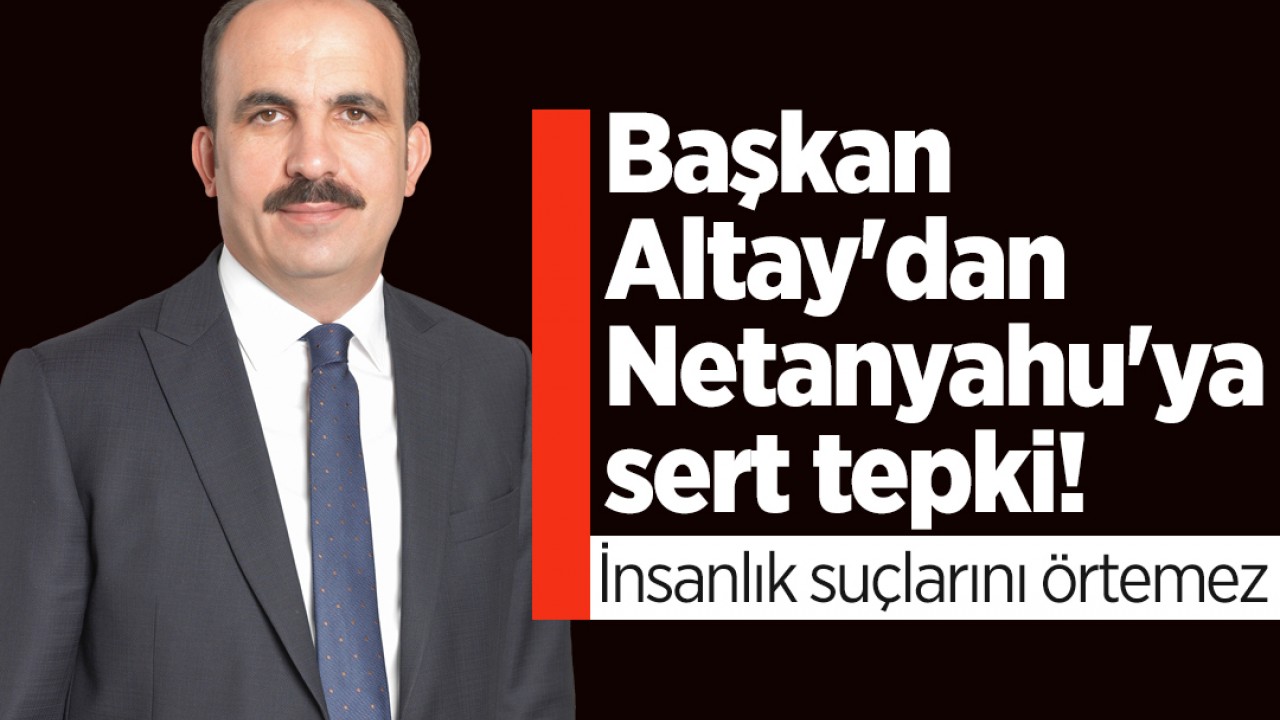 Konya Büyükşehir Belediye Başkanı Altay'dan Netanyahu'ya sert tepki: İnsanlık suçlarını örtemez