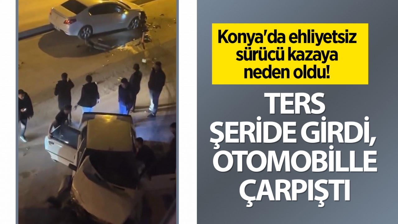 Konya'da ehliyetsiz sürücü kazaya neden oldu! Ters şeride girdi, otomobille çarpıştı