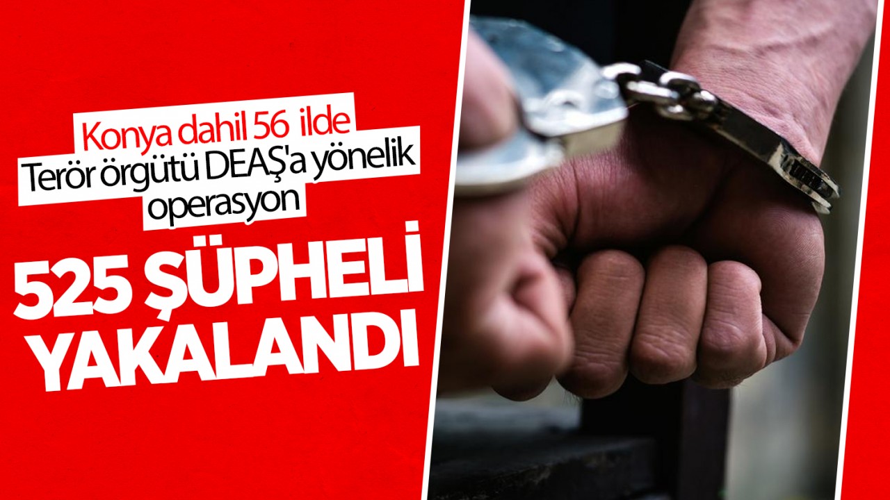 Konya dahil 56 ilde Terör örgütü DEAŞ'a yönelik operasyon: 525 şüpheli yakalandı
