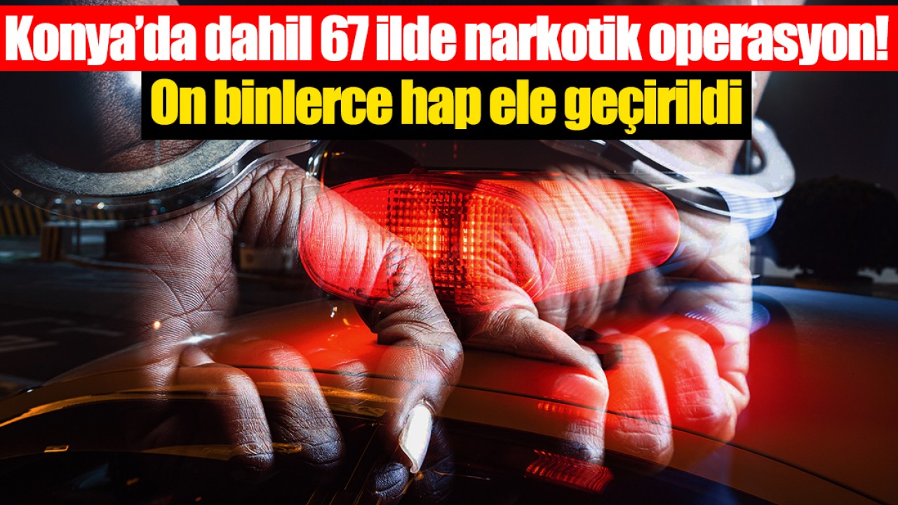 Konya’da dahil 67 ilde narkotik operasyon! On binlerce hap ele geçirildi