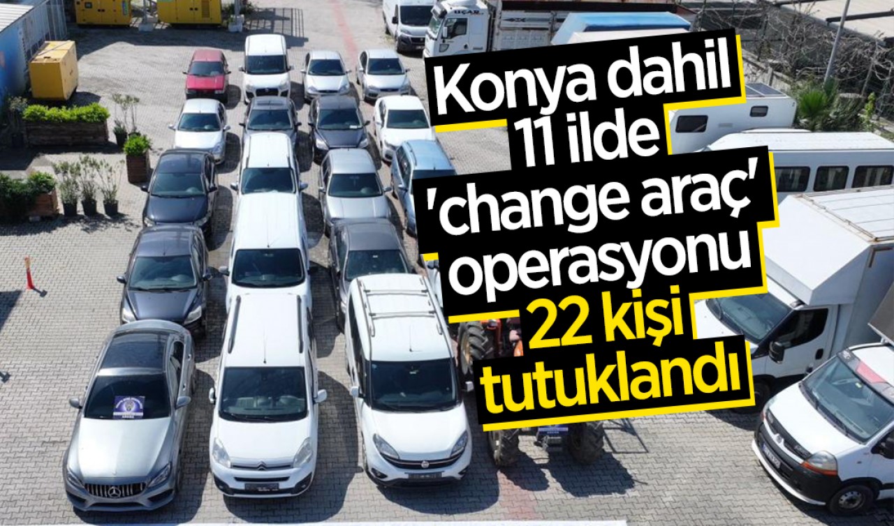 Konya dahil 11 ilde 'change araç' operasyonu: 22 kişi tutuklandı
