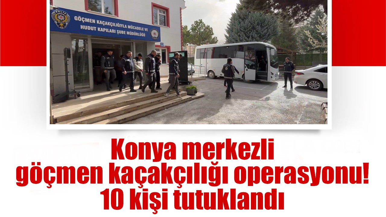 Konya merkezli göçmen kaçakçılığı operasyonu! 10 kişi tutuklandı