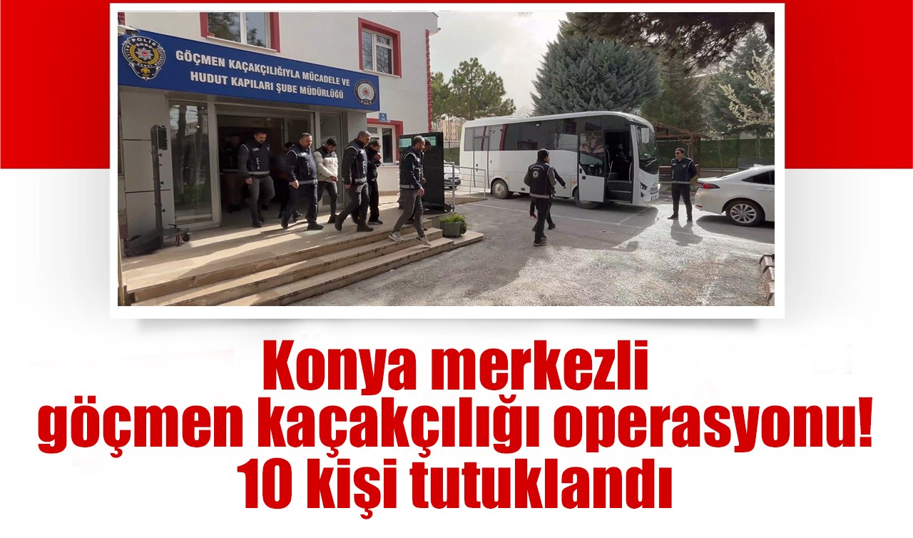 Konya merkezli göçmen kaçakçılığı operasyonu! 10 kişi tutuklandı