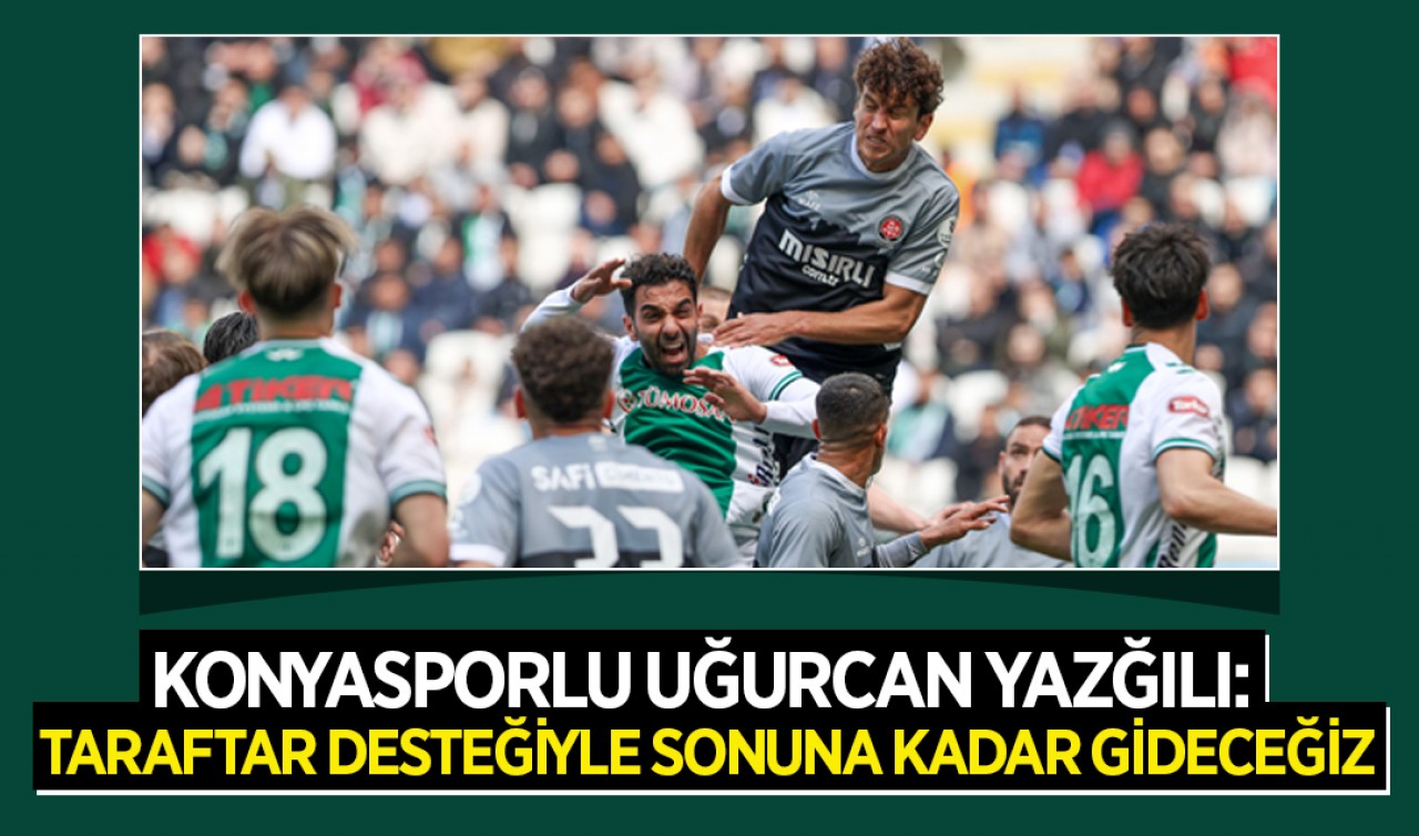Konyasporlu Uğurcan Yazğılı: Taraftar desteğiyle sonuna kadar gideceğiz