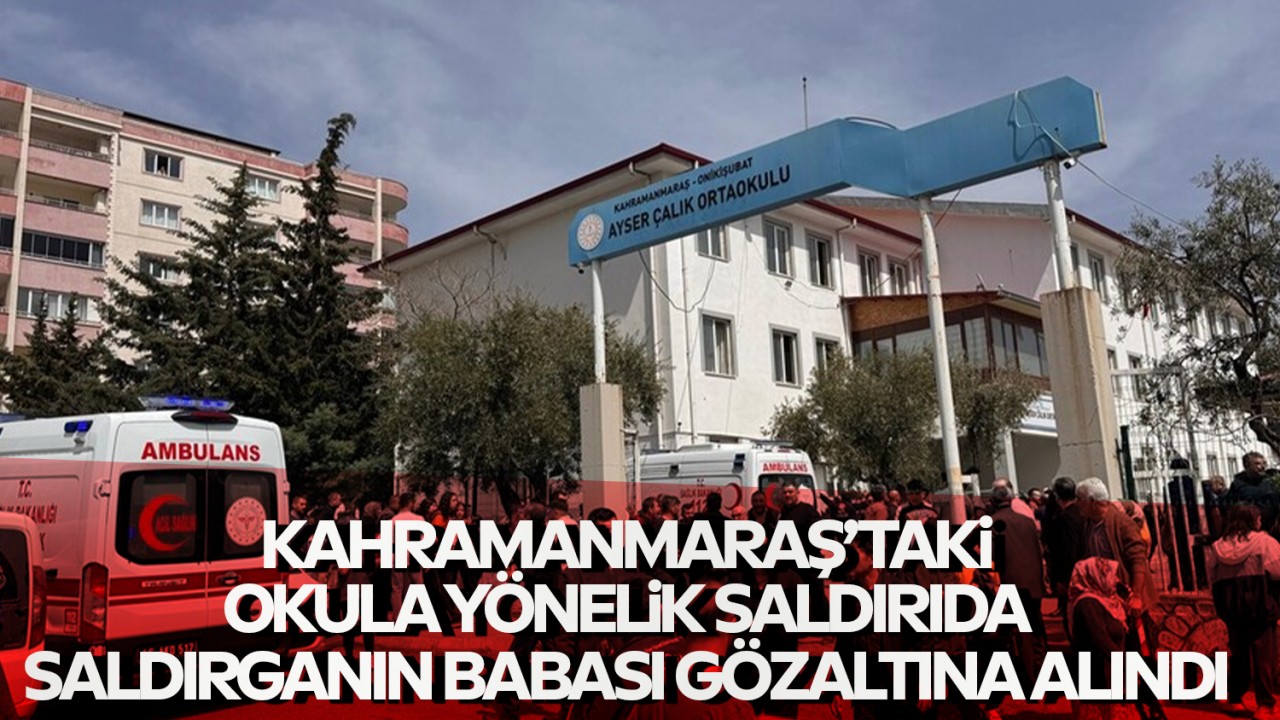 Kahramanmaraş'taki okula yönelik saldırıda saldırganın babası gözaltına alındı