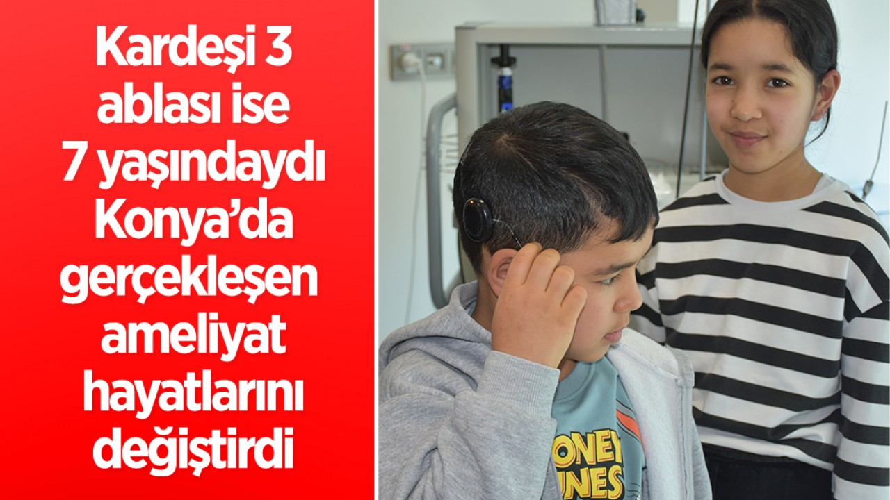 Kardeşi 3, ablası ise 7 yaşındaydı: Konya’da gerçekleşen ameliyat hayatlarını değiştirdi