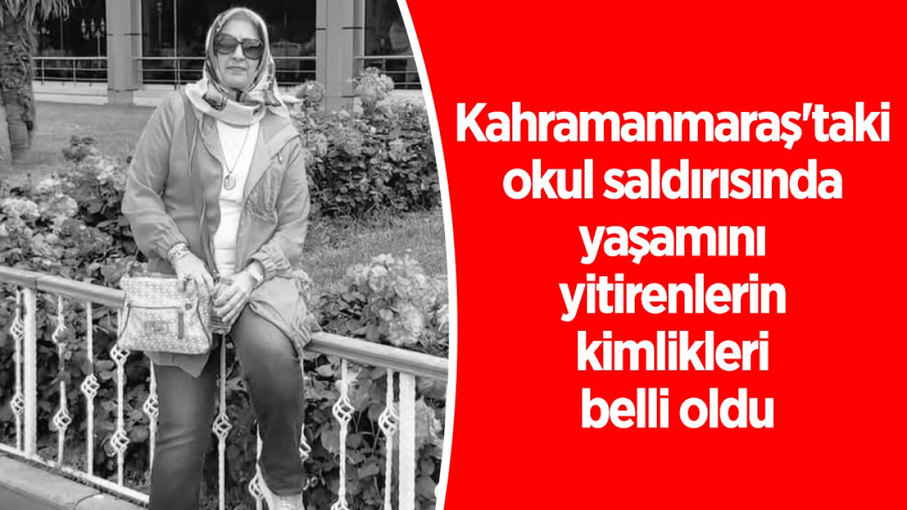 Kahramanmaraş'taki okul saldırısında yaşamını yitirenlerin kimlikleri belli oldu