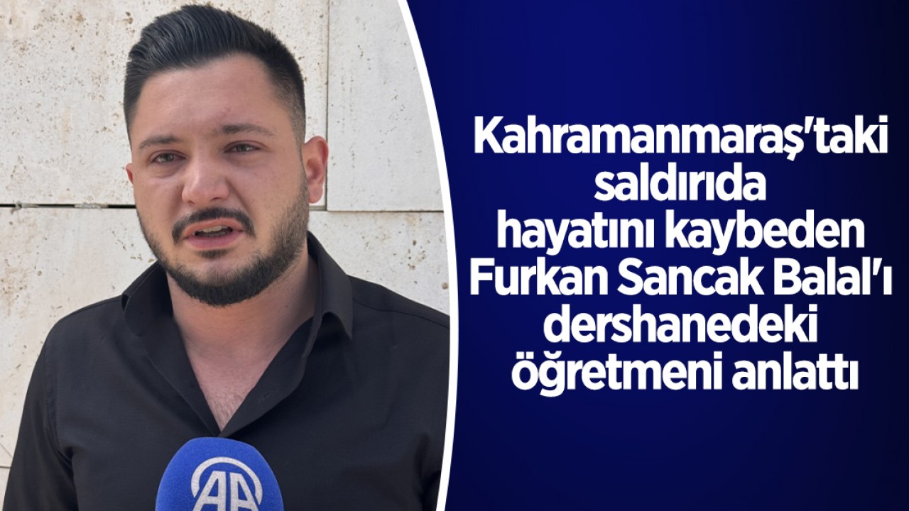 Kahramanmaraş'taki saldırıda hayatını kaybeden Furkan Sancak Balal'ı dershanedeki öğretmeni anlattı