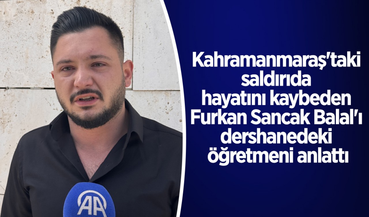 Kahramanmaraş'taki saldırıda hayatını kaybeden Furkan Sancak Balal'ı dershanedeki öğretmeni anlattı