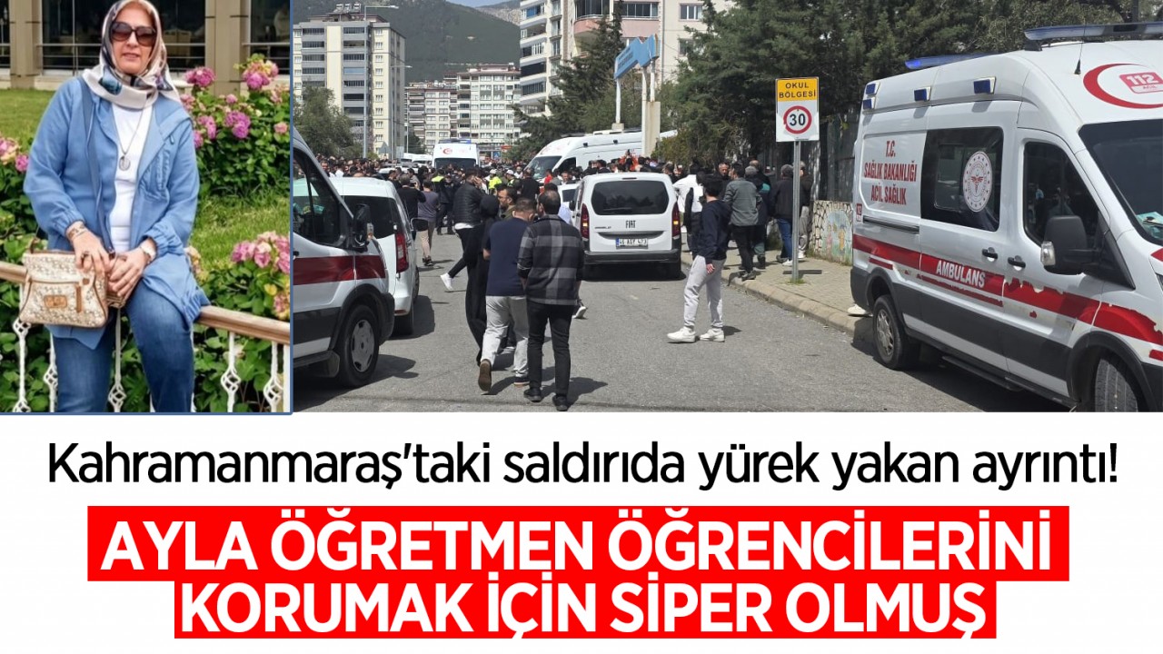 Kahramanmaraş'taki saldırıda yürek yakan ayrıntı! Ayla öğretmen öğrencilerini korumak için siper olmuş