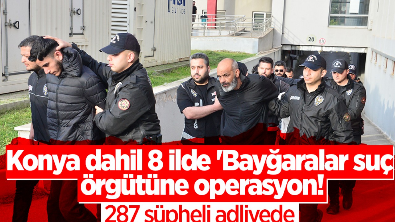 Konya dahil 8 ilde 'Bayğaralar suç örgütüne operasyon! 287 şüpheli adliyede