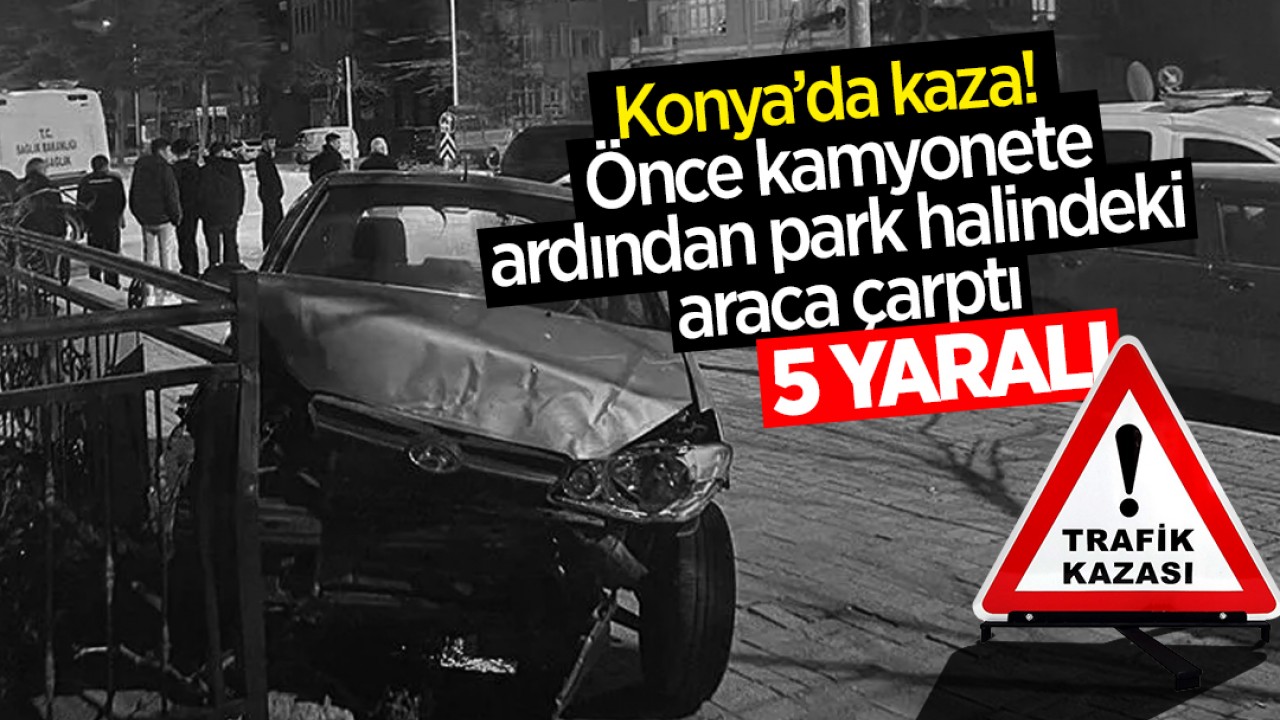 Konya’da kaza! Önce kamyonetle çarpıştı, ardından park halindeki araca çarptı: 5 yaralı