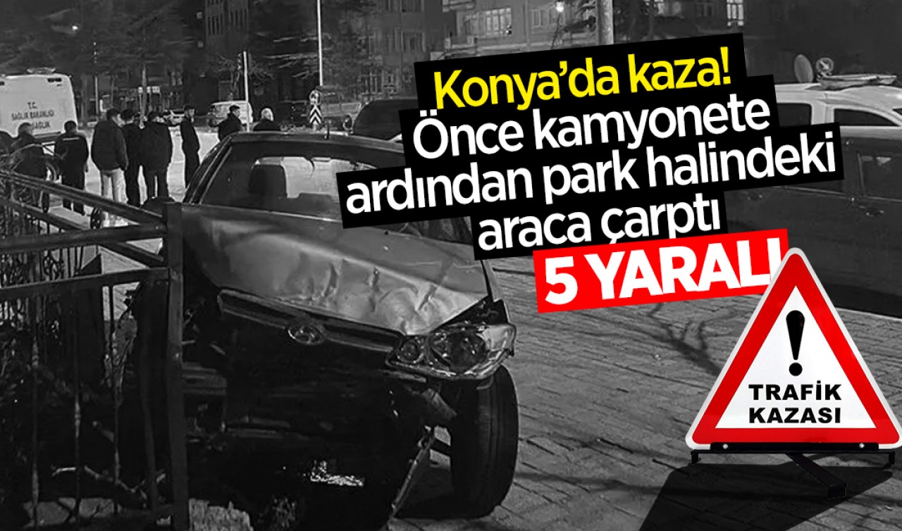 Konya’da kaza! Önce kamyonetle çarpıştı, ardından park halindeki araca çarptı: 5 yaralı