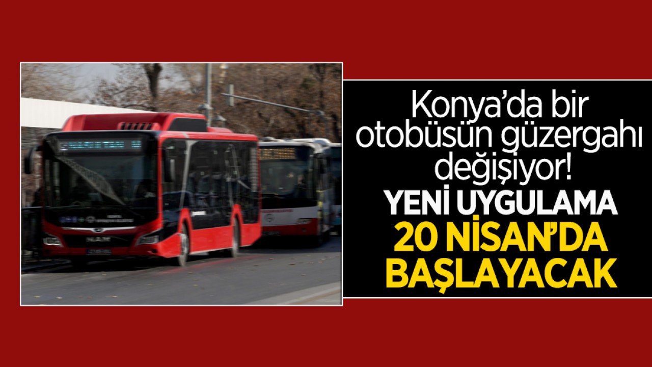 Konya’da bir otobüsün güzergahı değişiyor: Yeni uygulama 20 Nisan’da başlayacak