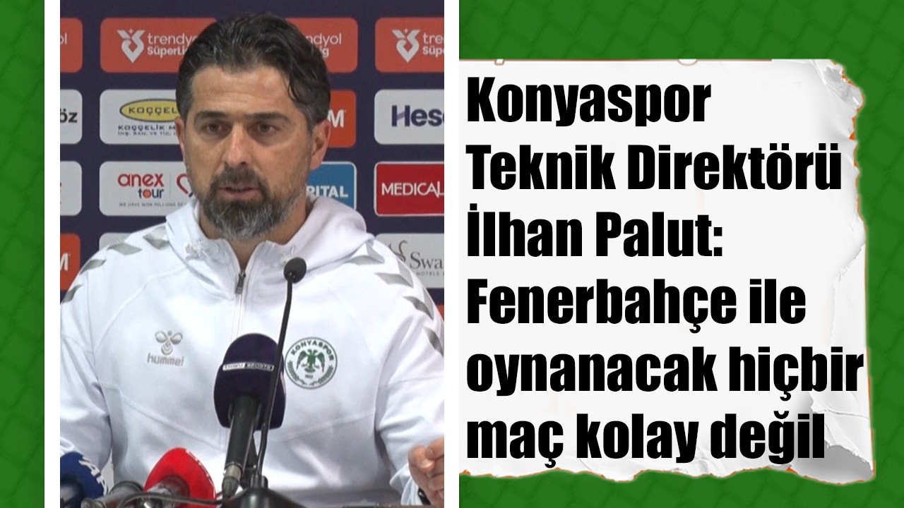 Konyaspor Teknik Direktörü İlhan Palut: Fenerbahçe ile oynanacak hiçbir maç kolay değil