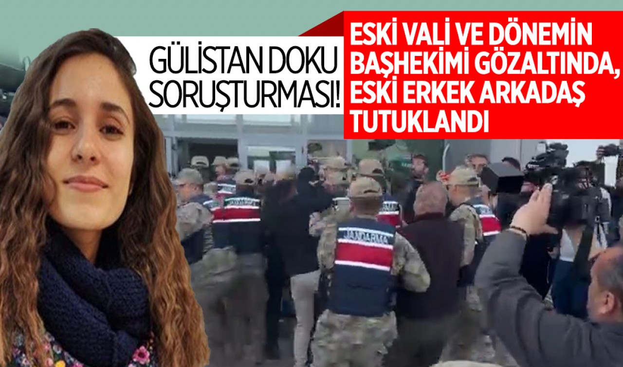 Gülistan Doku soruşturması! Eski Vali ve dönemin başhekimi gözaltında, eski erkek arkadaş  tutuklandı