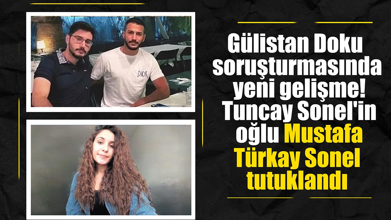 Gülistan Doku soruşturmasında yeni gelişme! Tuncay Sonel'in oğlu Mustafa Türkay Sonel tutuklandı