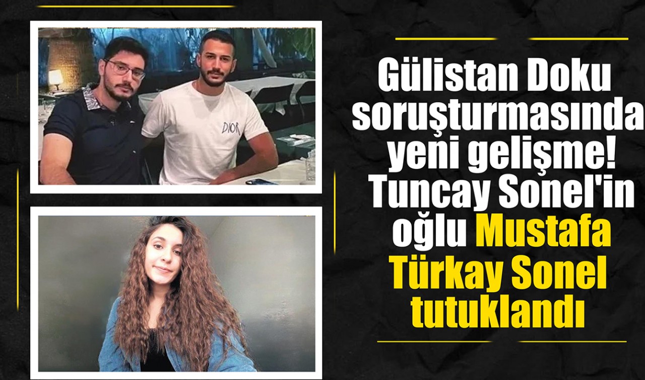 Gülistan Doku soruşturmasında yeni gelişme! Tuncay Sonel'in oğlu Mustafa Türkay Sonel tutuklandı