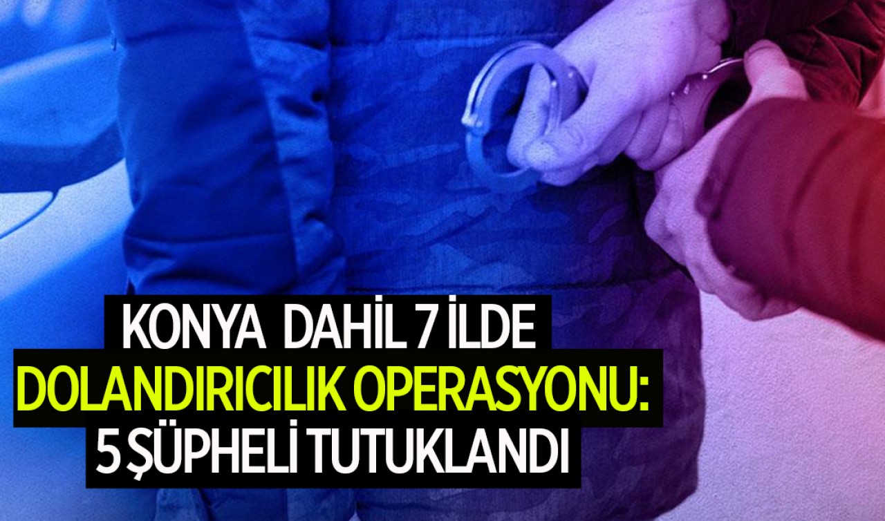Konya dahil 7 ilde dolandırıcılık operasyonu:  5 şüpheli tutuklandı