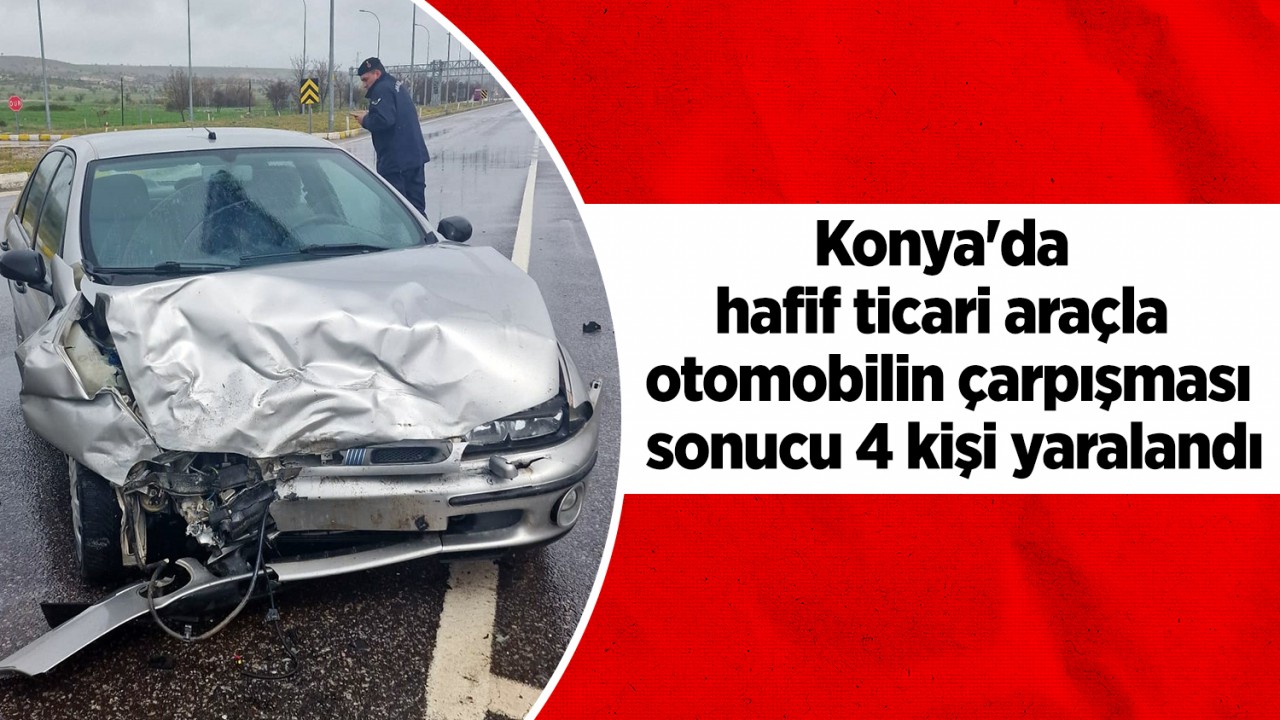 Konya'da hafif ticari araçla otomobilin çarpışması sonucu 4 kişi yaralandı
