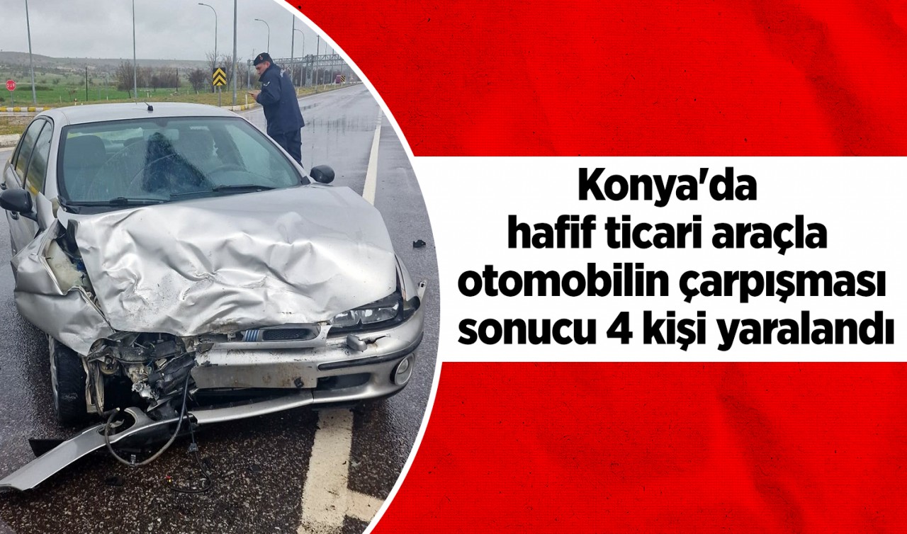 Konya'da hafif ticari araçla otomobilin çarpışması sonucu 4 kişi yaralandı