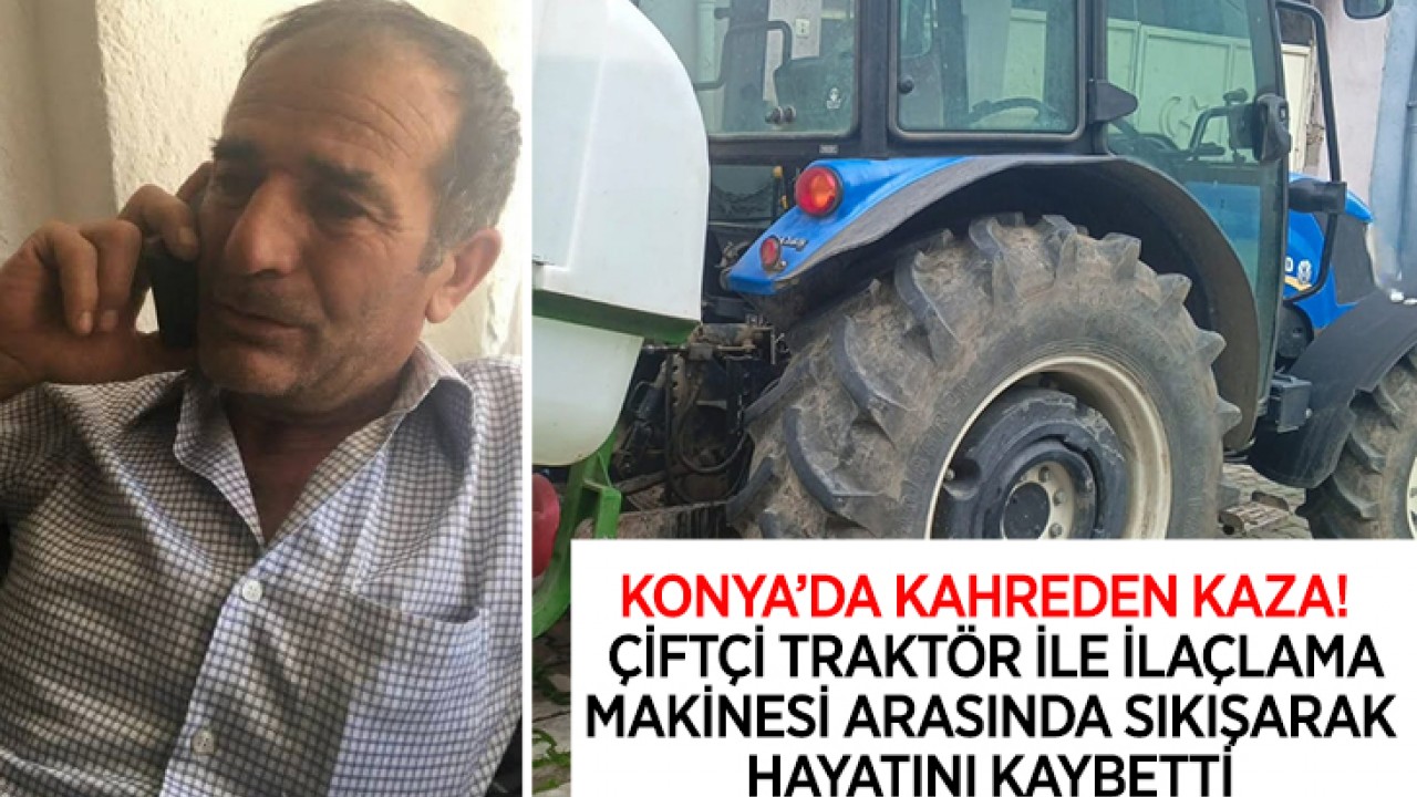 Konya’da kahreden kaza! Çiftçi traktör ile ilaçlama makinesi arasında sıkışarak hayatını kaybetti