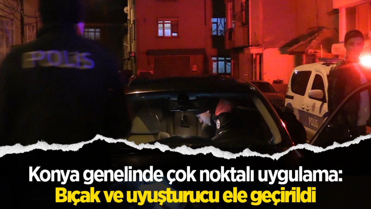 Konya genelinde çok noktalı uygulama: Bıçak ve uyuşturucu madde ele geçirildi