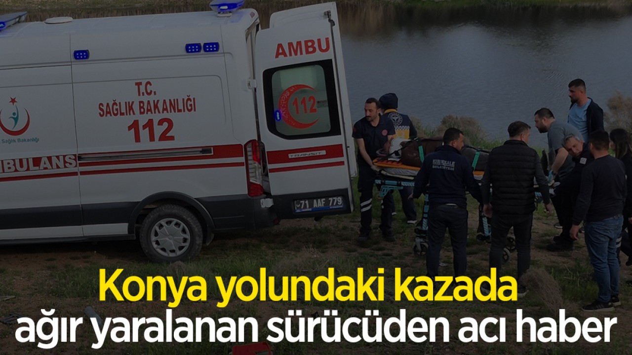 Konya yolundaki kazada ağır yaralanan sürücüden acı haber