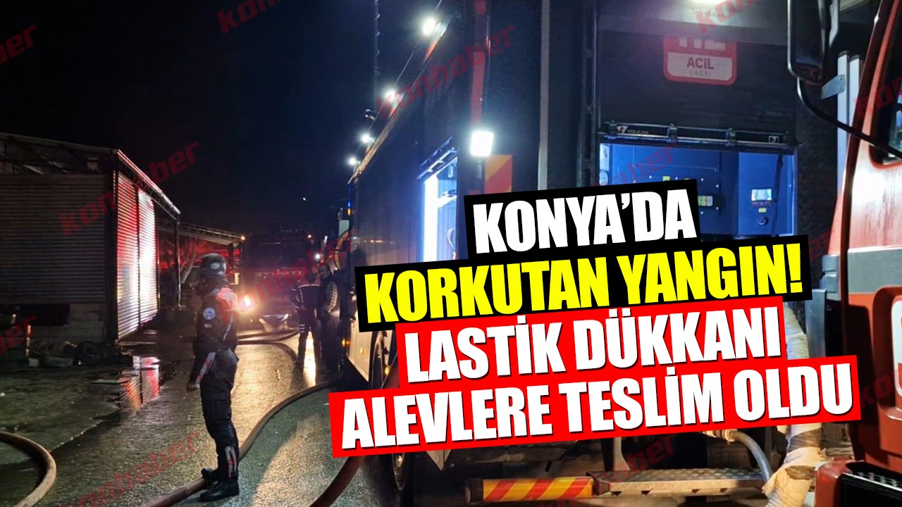 Konya’da korkutan yangın! Lastik dükkanı alevlere teslim oldu