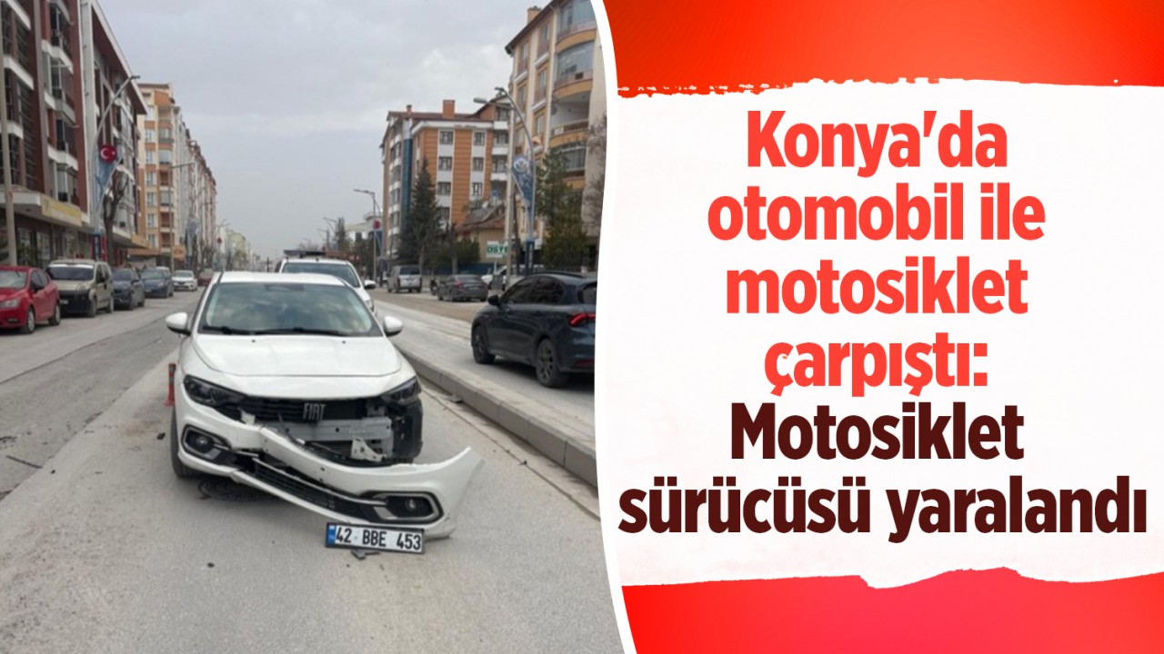 Konya'da otomobil ile motosiklet çarpıştı: Motosiklet sürücüsü yaralandı