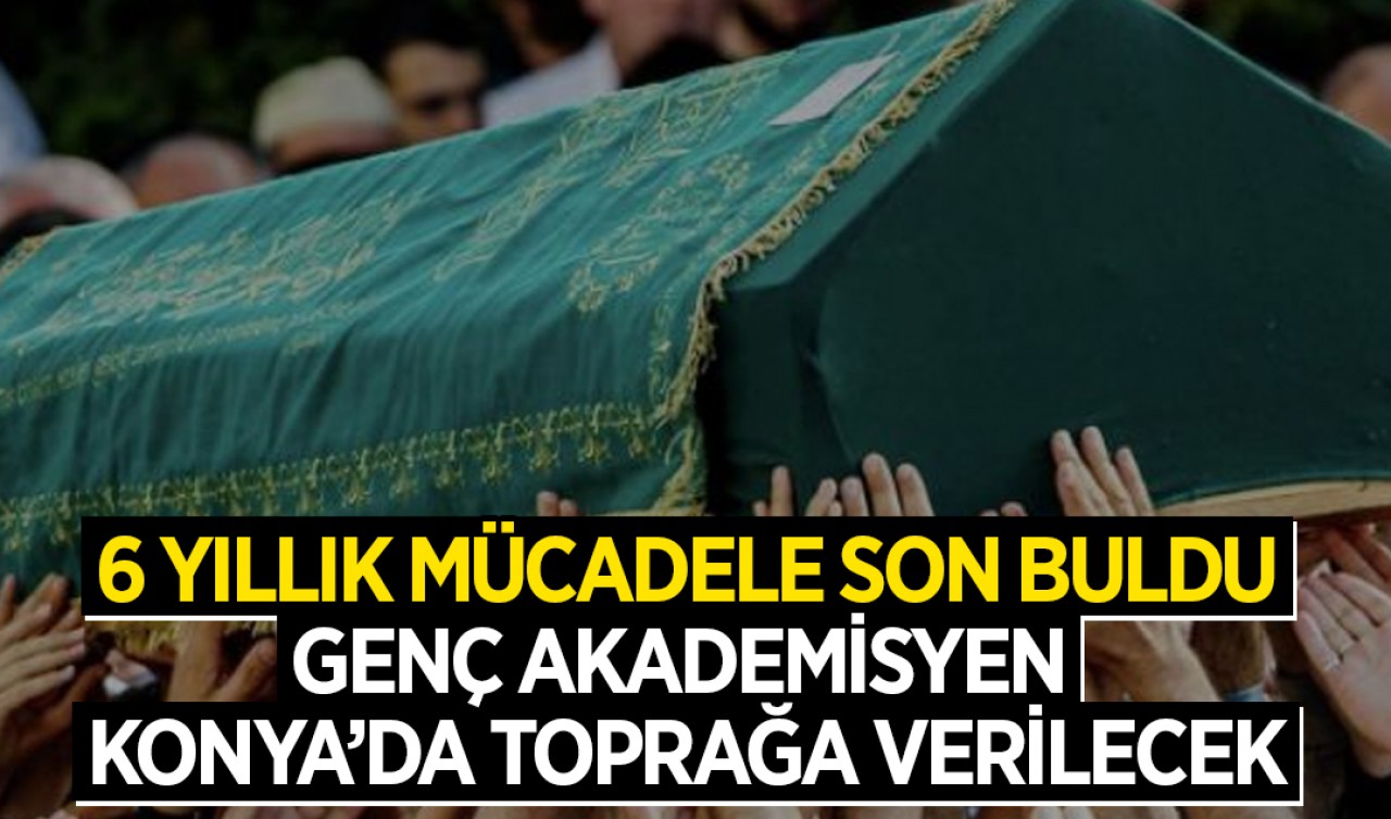 6 yıllık mücadele son buldu: Genç akademisyen Konya’da toprağa verilecek