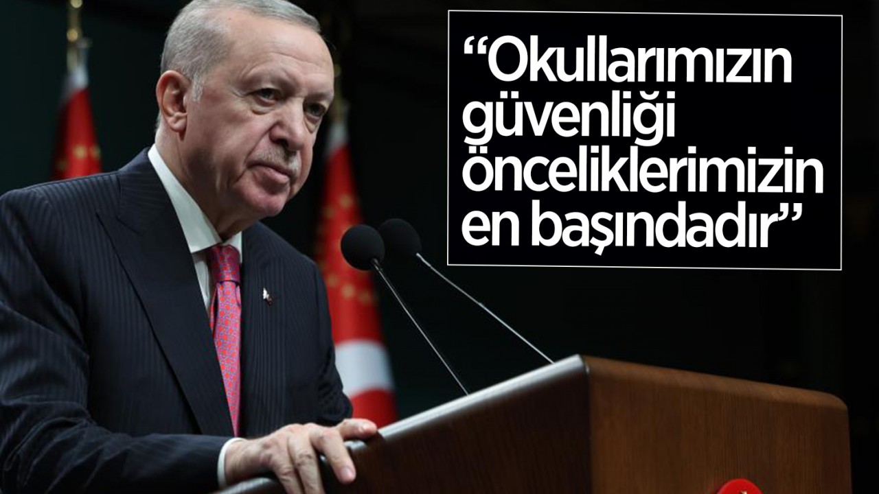 Cumhurbaşkanı Erdoğan: Okullarımızın güvenliği önceliklerimizin en başındadır