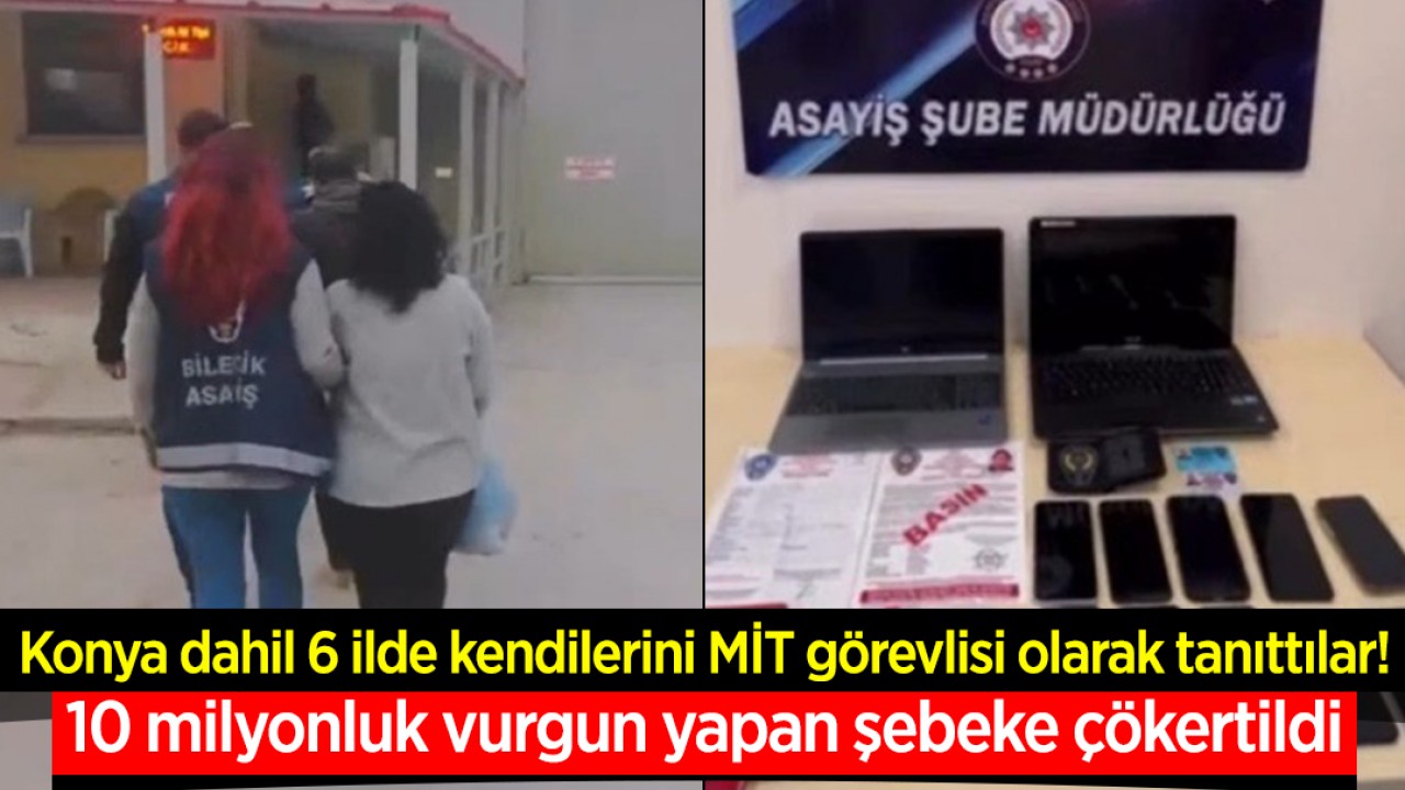 Konya dahil 6 ilde kendilerini MİT görevlisi olarak tanıttılar! 10 milyonluk vurgun yapan şebeke çökertildi