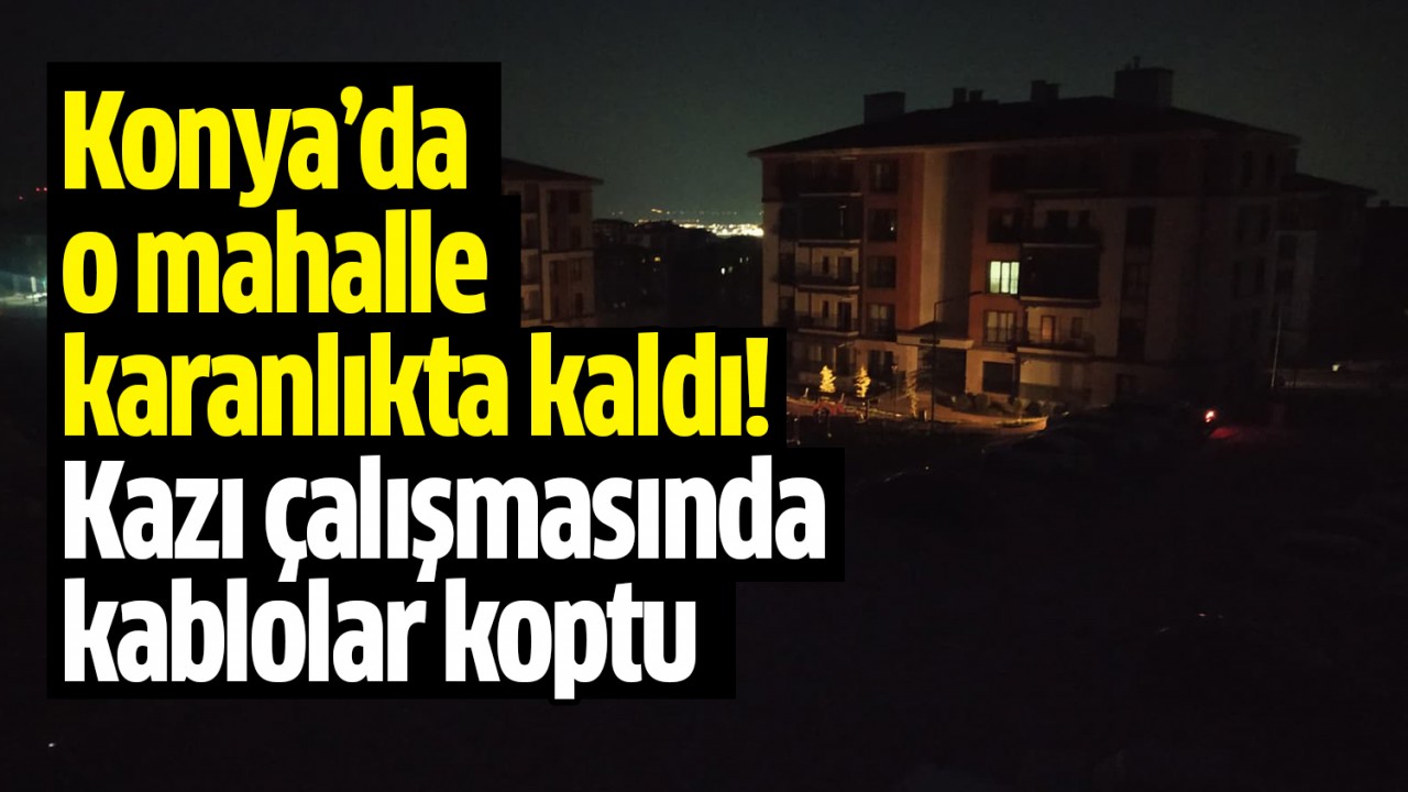 Konya'da o mahalle karanlıkta kaldı: Kazı çalışmasında kablolar koptu!