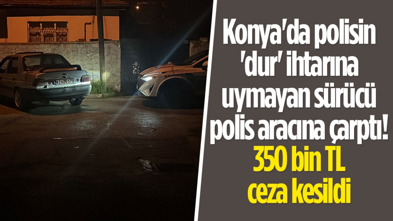 Konya'da polisin 'dur' ihtarına uymayan sürücü polis aracına  çarptı! 350 bin TL ceza kesildi