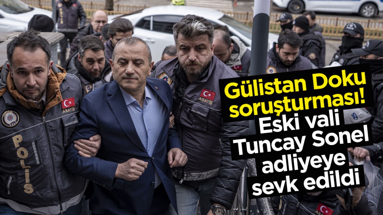 Gülistan Doku soruşturması! Eski vali Tuncay Sonel adliyeye sevk edildi