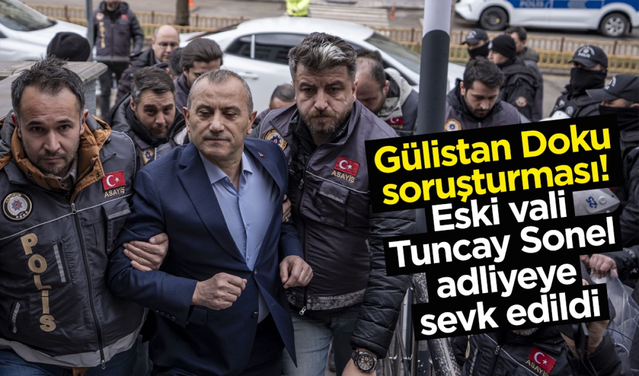 Gülistan Doku soruşturması! Eski vali Tuncay Sonel adliyeye sevk edildi