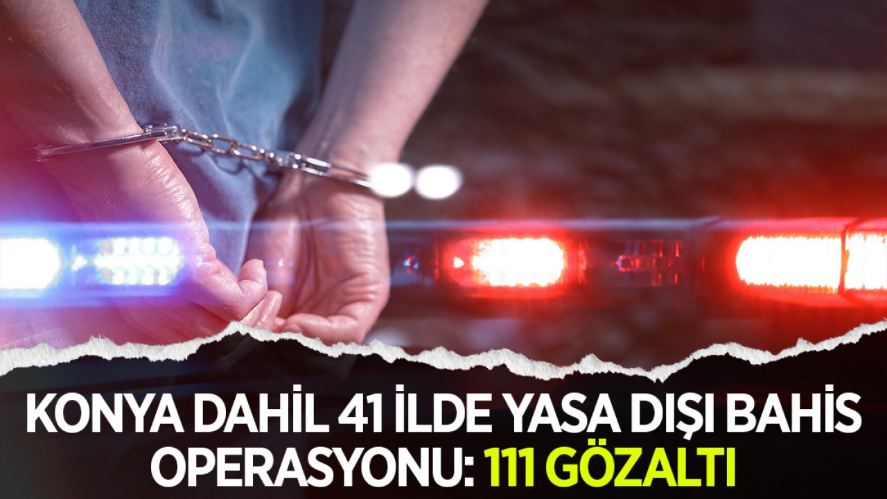 Konya dahil 41 ilde yasa dışı bahis operasyonu: 111 gözaltı