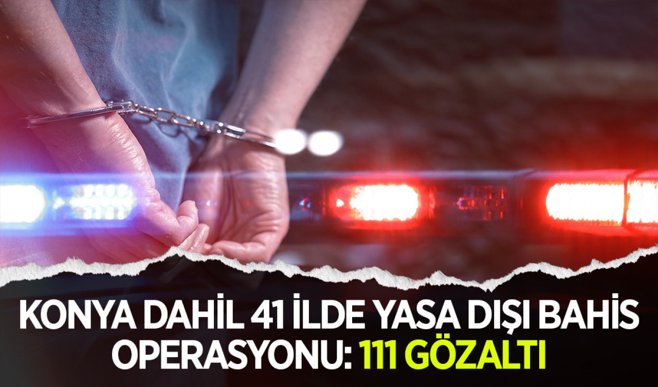 Konya dahil 41 ilde yasa dışı bahis operasyonu: 111 gözaltı